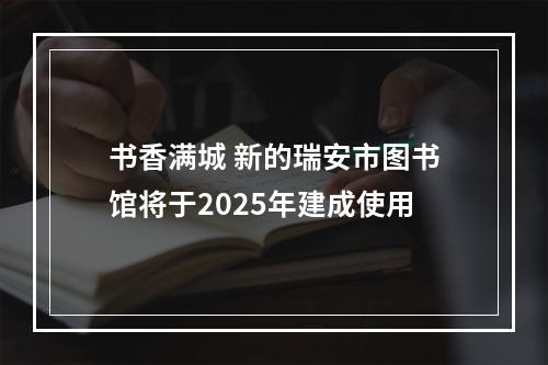 书香满城 新的瑞安市图书馆将于2025年建成使用