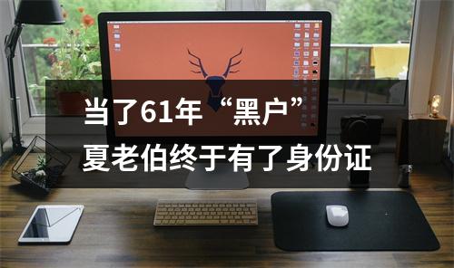 当了61年“黑户” 夏老伯终于有了身份证