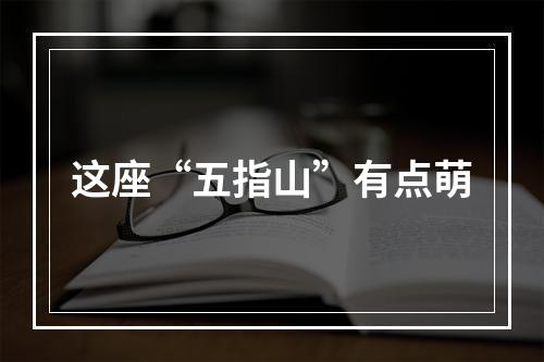 这座“五指山”有点萌