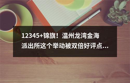 12345+锦旗！温州龙湾金海派出所这个举动被双倍好评点赞