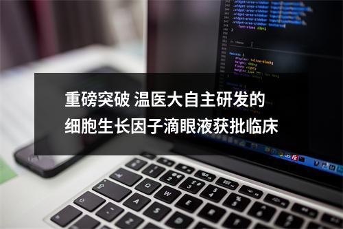 重磅突破 温医大自主研发的细胞生长因子滴眼液获批临床