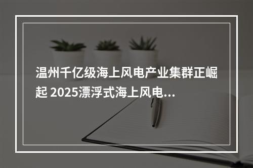 温州千亿级海上风电产业集群正崛起 2025漂浮式海上风电大会侧记
