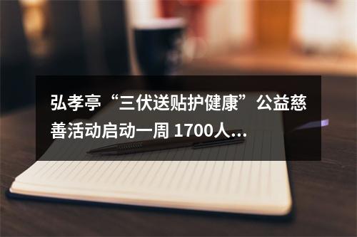 弘孝亭“三伏送贴护健康”公益慈善活动启动一周 1700人次特殊人群贴上“爱心三伏贴”