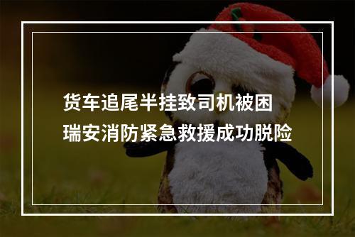 货车追尾半挂致司机被困 瑞安消防紧急救援成功脱险