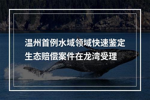 温州首例水域领域快速鉴定生态赔偿案件在龙湾受理