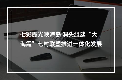 七彩霞光映海岛 洞头组建“大海霞”七村联盟推进一体化发展