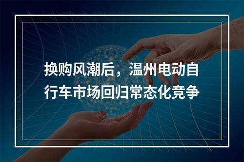 换购风潮后，温州电动自行车市场回归常态化竞争