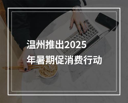 温州推出2025年暑期促消费行动