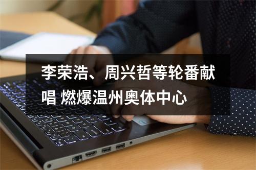 李荣浩、周兴哲等轮番献唱 燃爆温州奥体中心