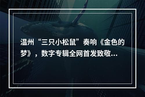 温州“三只小松鼠”奏响《金色的梦》，数字专辑全网首发致敬民乐大师刘德海