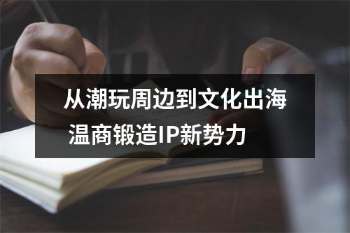 从潮玩周边到文化出海 温商锻造IP新势力
