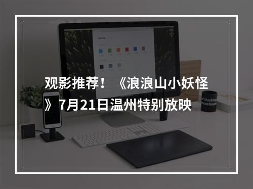 观影推荐！《浪浪山小妖怪》7月21日温州特别放映