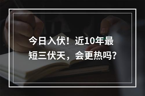 今日入伏！近10年最短三伏天，会更热吗？
