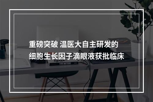 重磅突破 温医大自主研发的细胞生长因子滴眼液获批临床