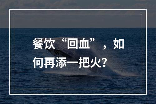 餐饮“回血”，如何再添一把火？
