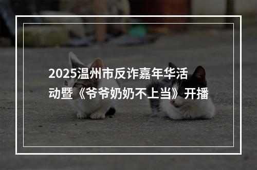 2025温州市反诈嘉年华活动暨《爷爷奶奶不上当》开播