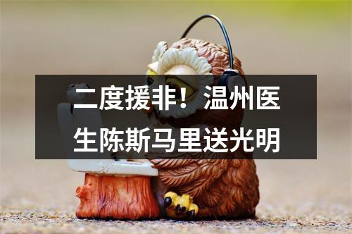 二度援非！温州医生陈斯马里送光明