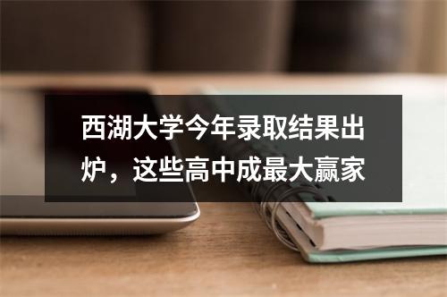 西湖大学今年录取结果出炉，这些高中成最大赢家