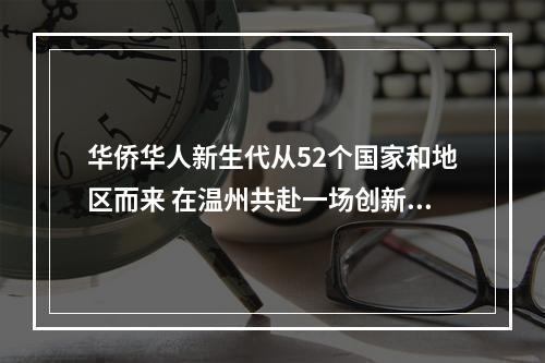 华侨华人新生代从52个国家和地区而来 在温州共赴一场创新创业之约