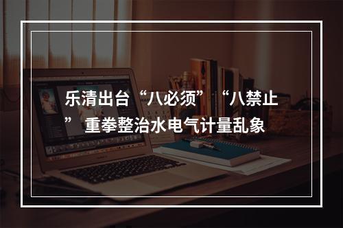 乐清出台“八必须”“八禁止” 重拳整治水电气计量乱象