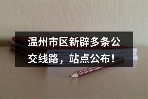 温州市区新辟多条公交线路，站点公布！