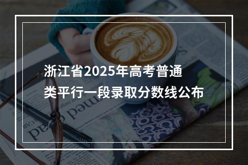浙江省2025年高考普通类平行一段录取分数线公布
