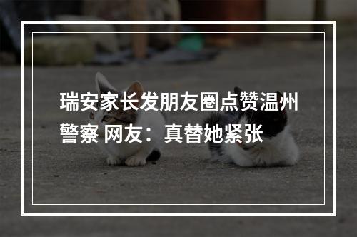 瑞安家长发朋友圈点赞温州警察 网友：真替她紧张
