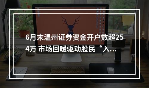 6月末温州证券资金开户数超254万 市场回暖驱动股民“入场”