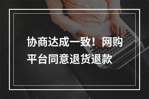 协商达成一致！网购平台同意退货退款