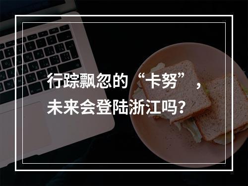 行踪飘忽的“卡努”，未来会登陆浙江吗？