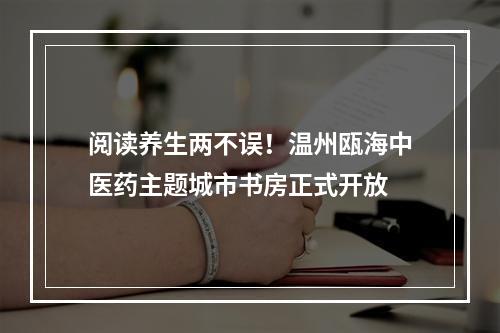 阅读养生两不误！温州瓯海中医药主题城市书房正式开放