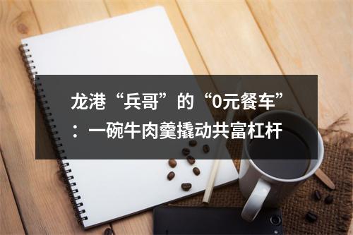 龙港“兵哥”的“0元餐车”：一碗牛肉羹撬动共富杠杆
