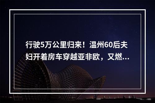 行驶5万公里归来！温州60后夫妇开着房车穿越亚非欧，又燃又感动……