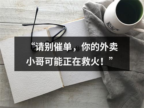 “请别催单，你的外卖小哥可能正在救火！”