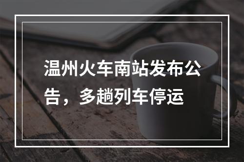 温州火车南站发布公告，多趟列车停运