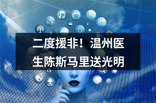 二度援非！温州医生陈斯马里送光明