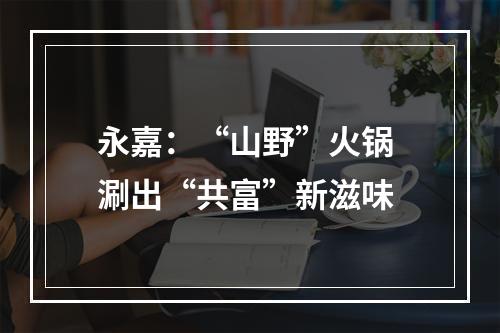 永嘉：“山野”火锅 涮出“共富”新滋味