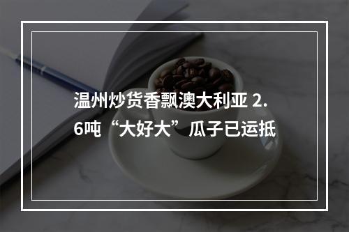 温州炒货香飘澳大利亚 2.6吨“大好大”瓜子已运抵