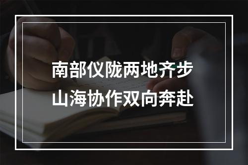 南部仪陇两地齐步 山海协作双向奔赴