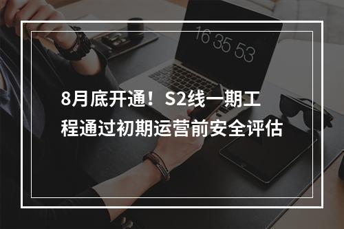 8月底开通！S2线一期工程通过初期运营前安全评估