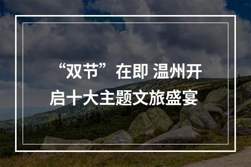 “双节”在即 温州开启十大主题文旅盛宴