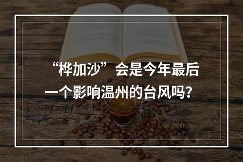“桦加沙”会是今年最后一个影响温州的台风吗？