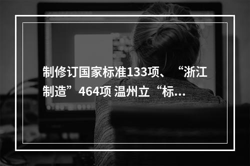 制修订国家标准133项、“浙江制造”464项 温州立“标”提升产业含金量