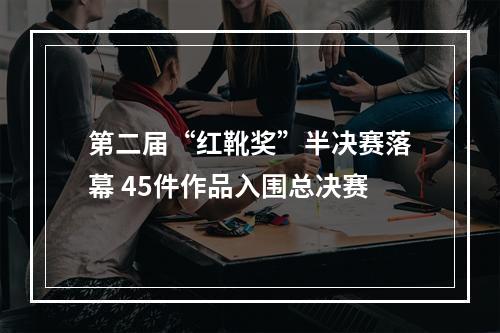 第二届“红靴奖”半决赛落幕 45件作品入围总决赛