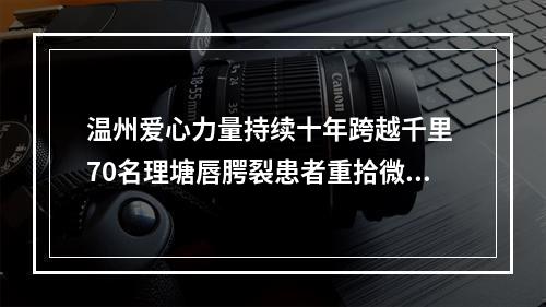 温州爱心力量持续十年跨越千里 70名理塘唇腭裂患者重拾微笑