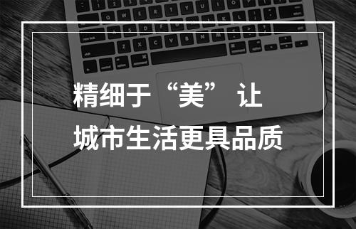 精细于“美” 让城市生活更具品质