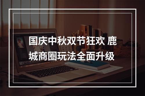 国庆中秋双节狂欢 鹿城商圈玩法全面升级