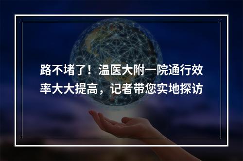 路不堵了！温医大附一院通行效率大大提高，记者带您实地探访