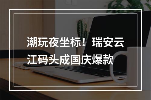 潮玩夜坐标！瑞安云江码头成国庆爆款