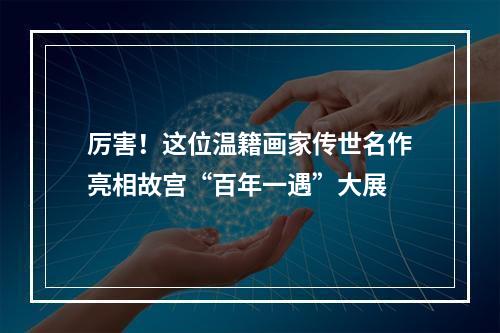 厉害！这位温籍画家传世名作亮相故宫“百年一遇”大展